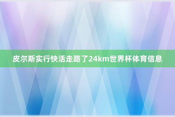 皮尔斯实行快活走路了24km世界杯体育信息