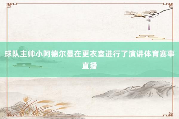 球队主帅小阿德尔曼在更衣室进行了演讲体育赛事直播