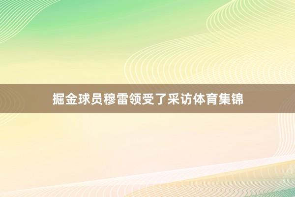 掘金球员穆雷领受了采访体育集锦