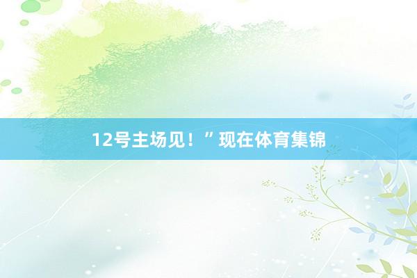 12号主场见！”现在体育集锦