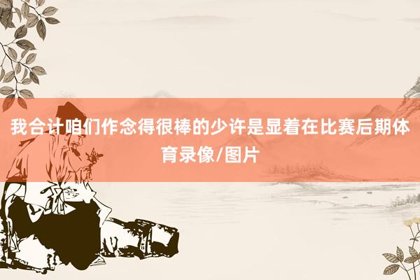 我合计咱们作念得很棒的少许是显着在比赛后期体育录像/图片
