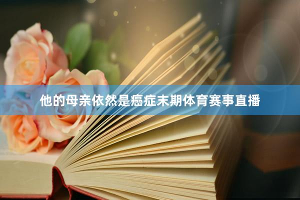 他的母亲依然是癌症末期体育赛事直播