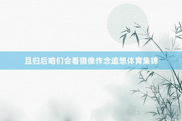 且归后咱们会看摄像作念追想体育集锦