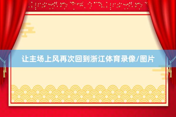 让主场上风再次回到浙江体育录像/图片