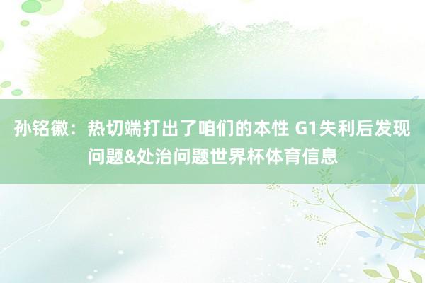 孙铭徽：热切端打出了咱们的本性 G1失利后发现问题&处治问题世界杯体育信息