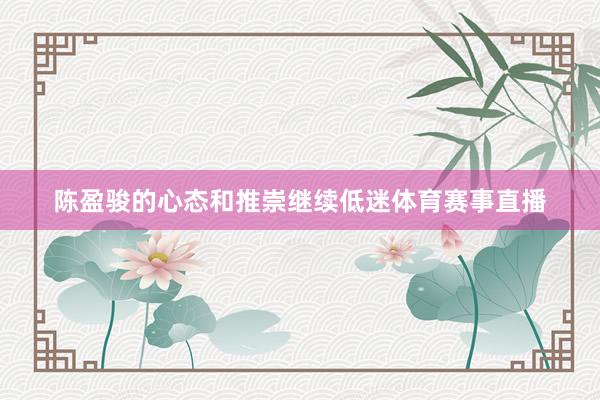 陈盈骏的心态和推崇继续低迷体育赛事直播
