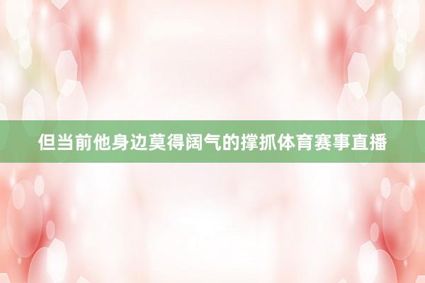 但当前他身边莫得阔气的撑抓体育赛事直播