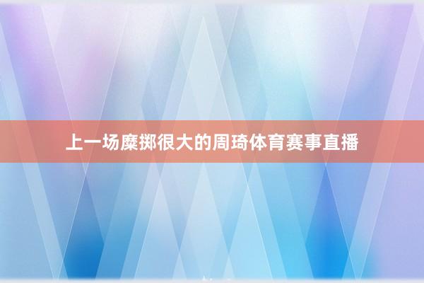 上一场糜掷很大的周琦体育赛事直播