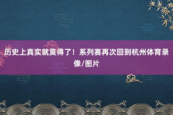历史上真实就莫得了！系列赛再次回到杭州体育录像/图片