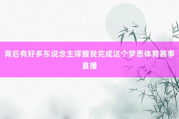背后有好多东说念主撑握我完成这个梦思体育赛事直播