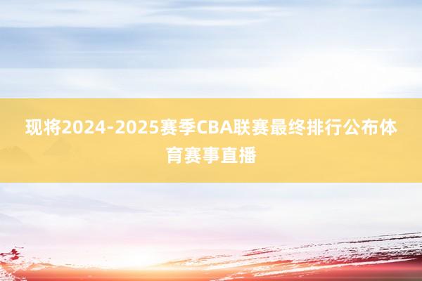现将2024-2025赛季CBA联赛最终排行公布体育赛事直播