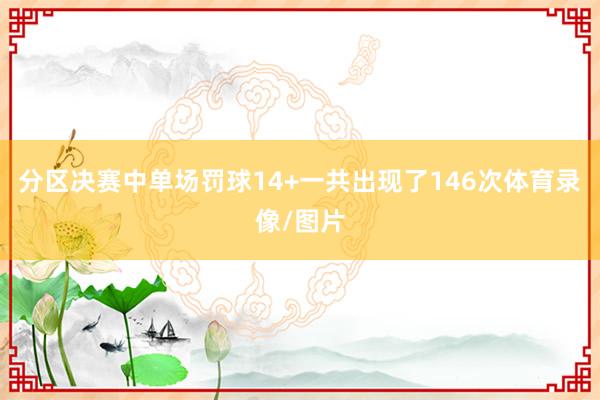 分区决赛中单场罚球14+一共出现了146次体育录像/图片