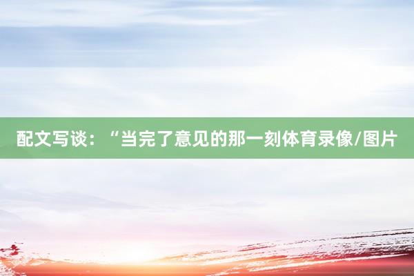 配文写谈：“当完了意见的那一刻体育录像/图片