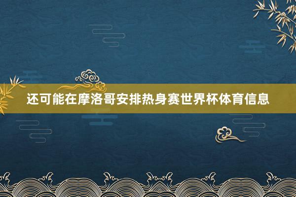 还可能在摩洛哥安排热身赛世界杯体育信息
