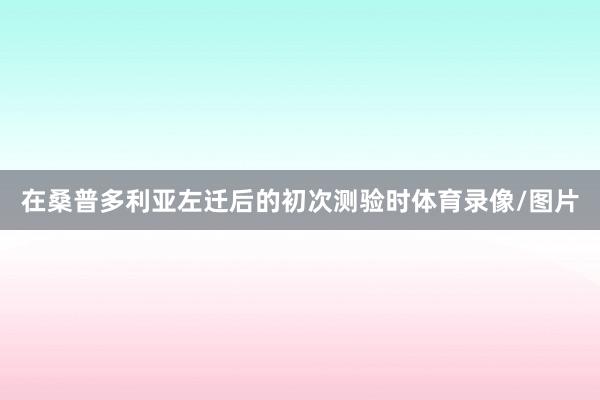 在桑普多利亚左迁后的初次测验时体育录像/图片