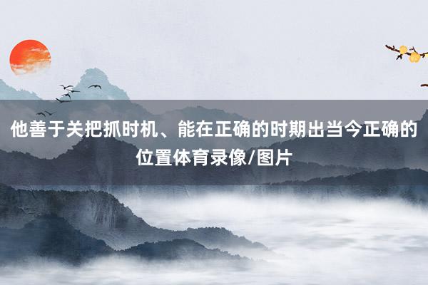他善于关把抓时机、能在正确的时期出当今正确的位置体育录像/图片
