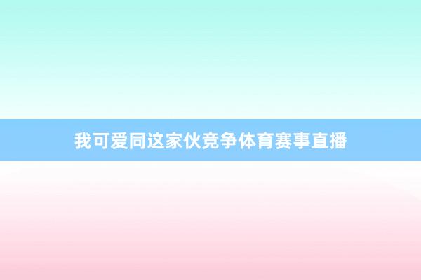 我可爱同这家伙竞争体育赛事直播