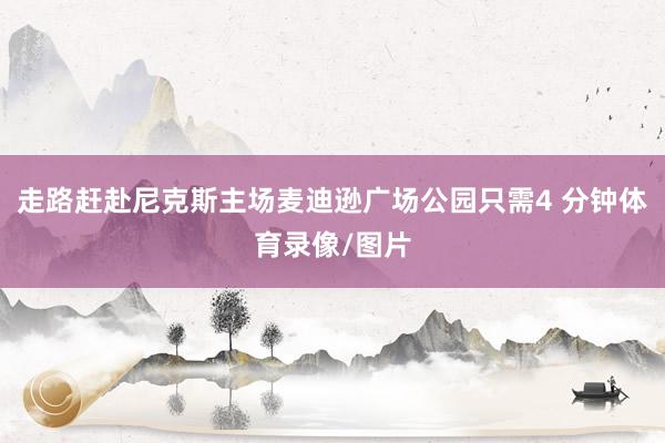走路赶赴尼克斯主场麦迪逊广场公园只需4 分钟体育录像/图片