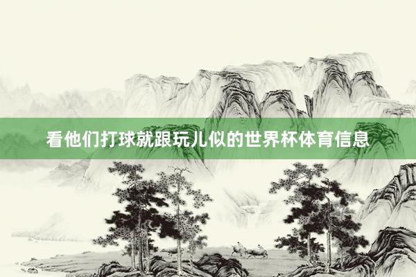 看他们打球就跟玩儿似的世界杯体育信息