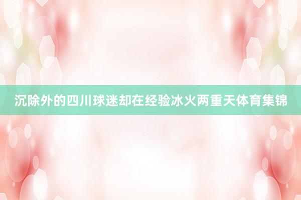 沉除外的四川球迷却在经验冰火两重天体育集锦