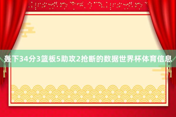 轰下34分3篮板5助攻2抢断的数据世界杯体育信息