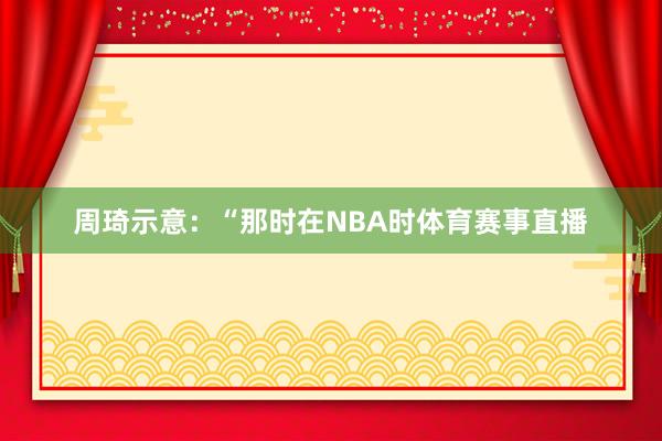 周琦示意：“那时在NBA时体育赛事直播