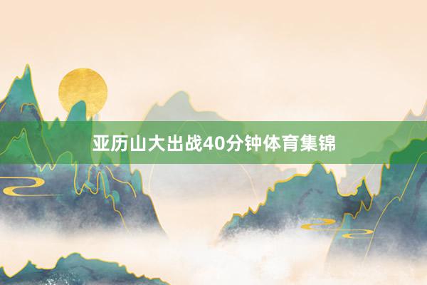 亚历山大出战40分钟体育集锦