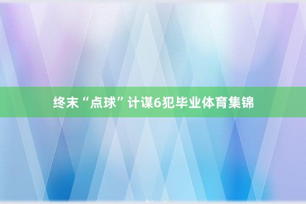终末“点球”计谋6犯毕业体育集锦
