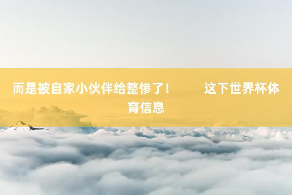 而是被自家小伙伴给整惨了！        这下世界杯体育信息