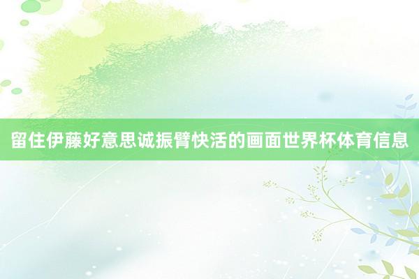 留住伊藤好意思诚振臂快活的画面世界杯体育信息