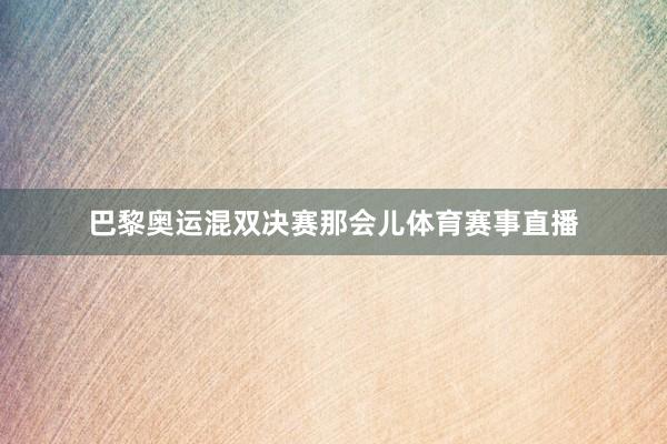 巴黎奥运混双决赛那会儿体育赛事直播