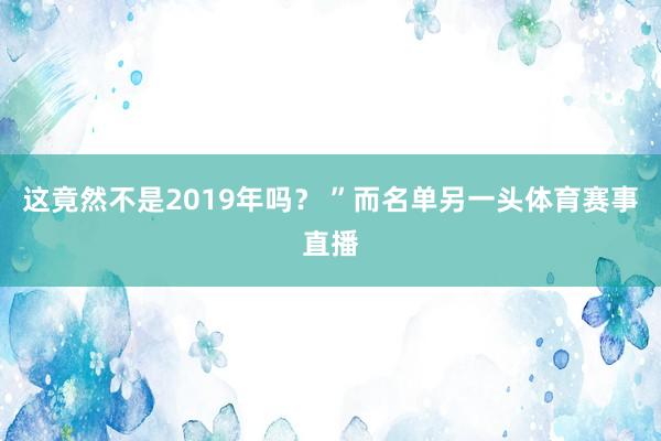 这竟然不是2019年吗？ ”而名单另一头体育赛事直播