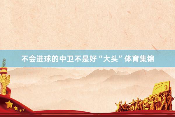 不会进球的中卫不是好“大头”体育集锦