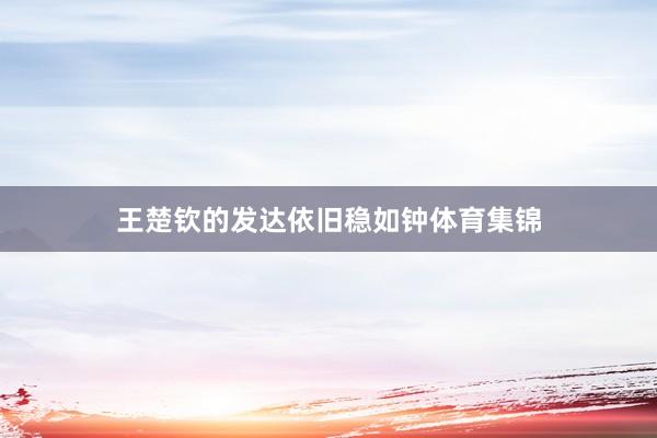 王楚钦的发达依旧稳如钟体育集锦