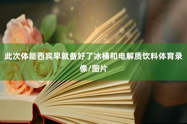 此次体能西宾早就备好了冰桶和电解质饮料体育录像/图片
