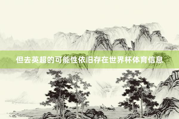 但去英超的可能性依旧存在世界杯体育信息