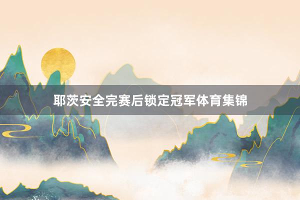 耶茨安全完赛后锁定冠军体育集锦