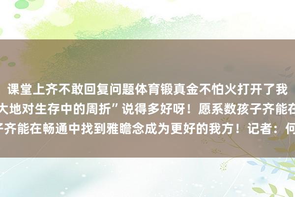 课堂上齐不敢回复问题体育锻真金不怕火打开了我的勇气开关让我更勇敢大地对生存中的周折”说得多好呀！愿系数孩子齐能在畅通中找到雅瞻念成为更好的我方！记者：何磊静体育录像/图片