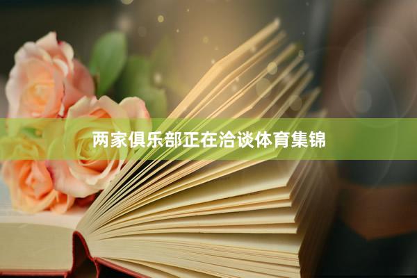 两家俱乐部正在洽谈体育集锦