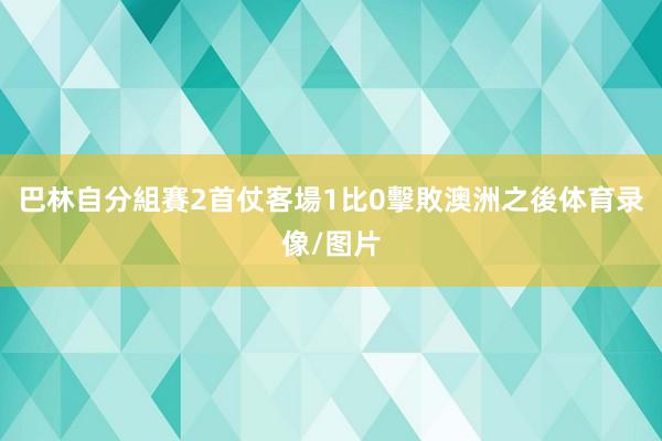 巴林自分組賽2首仗客場1比0擊敗澳洲之後体育录像/图片