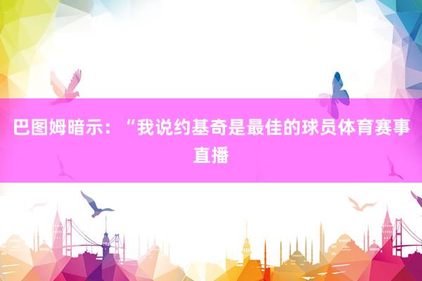 巴图姆暗示：“我说约基奇是最佳的球员体育赛事直播