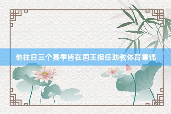 他往日三个赛季皆在国王担任助教体育集锦