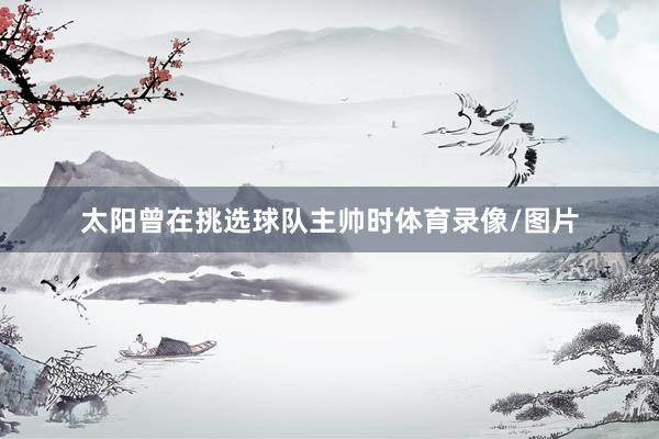 太阳曾在挑选球队主帅时体育录像/图片