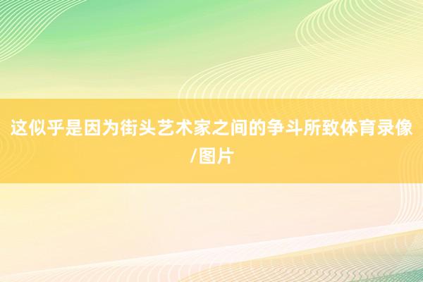 这似乎是因为街头艺术家之间的争斗所致体育录像/图片