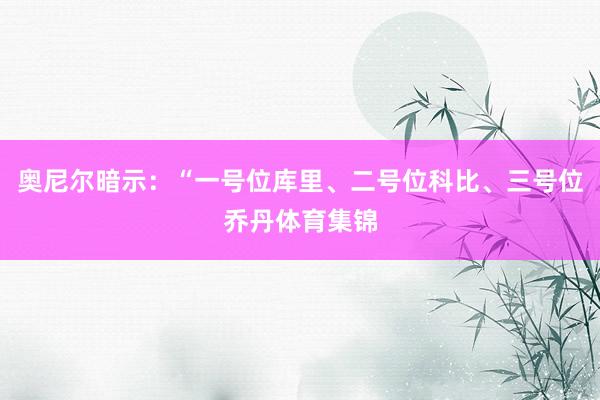 奥尼尔暗示：“一号位库里、二号位科比、三号位乔丹体育集锦