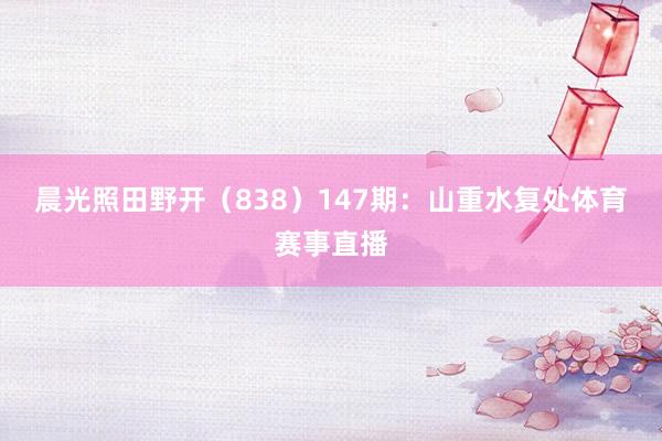 晨光照田野开（838）　　147期：山重水复处体育赛事直播