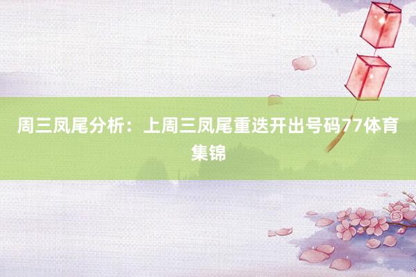周三凤尾分析：上周三凤尾重迭开出号码77体育集锦