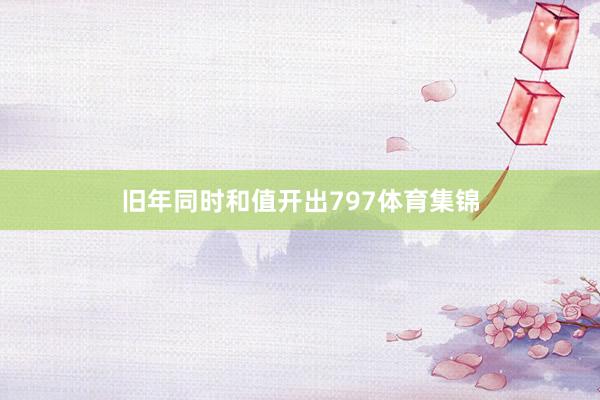旧年同时和值开出797体育集锦