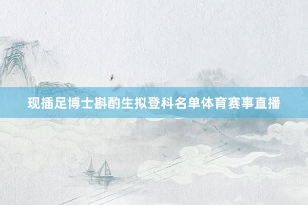 现插足博士斟酌生拟登科名单体育赛事直播