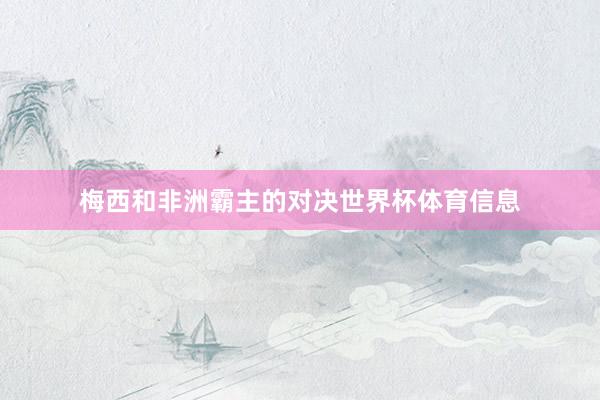 梅西和非洲霸主的对决世界杯体育信息